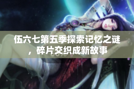 伍六七第五季探索记忆之谜，碎片交织成新故事