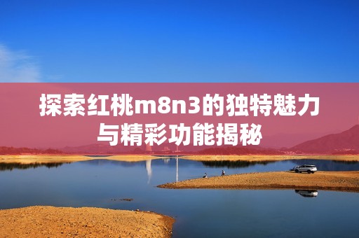探索红桃m8n3的独特魅力与精彩功能揭秘