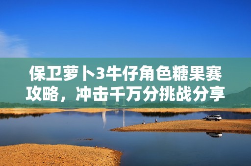 保卫萝卜3牛仔角色糖果赛攻略，冲击千万分挑战分享