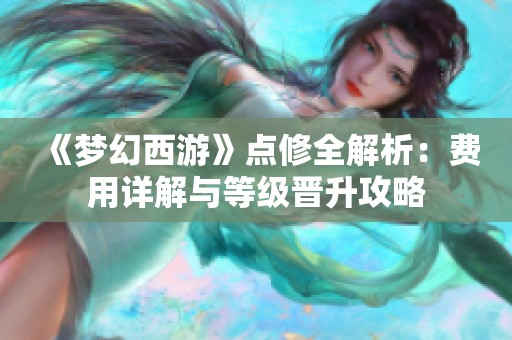 《梦幻西游》点修全解析：费用详解与等级晋升攻略