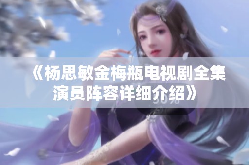 《杨思敏金梅瓶电视剧全集演员阵容详细介绍》