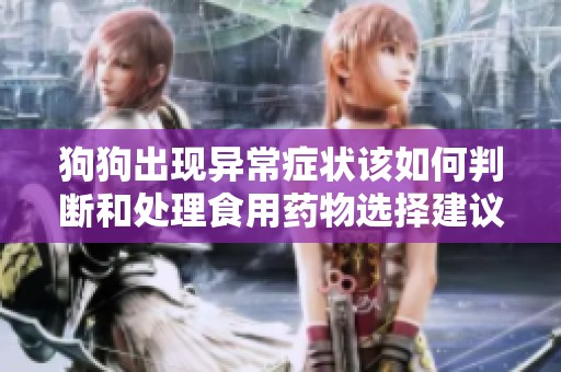 狗狗出现异常症状该如何判断和处理食用药物选择建议