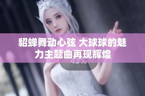 貂蝉舞动心弦 大球球的魅力主题曲再现辉煌