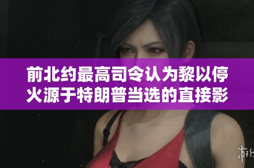 前北约最高司令认为黎以停火源于特朗普当选的直接影响