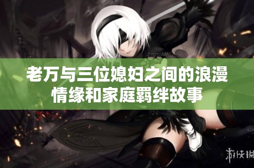 老万与三位媳妇之间的浪漫情缘和家庭羁绊故事