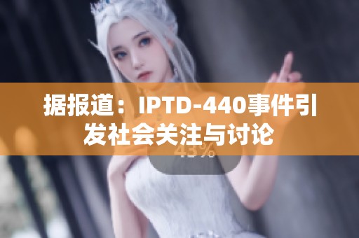 据报道：IPTD-440事件引发社会关注与讨论