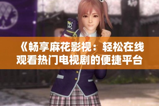 《畅享麻花影视：轻松在线观看热门电视剧的便捷平台》