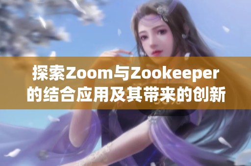探索Zoom与Zookeeper的结合应用及其带来的创新体验