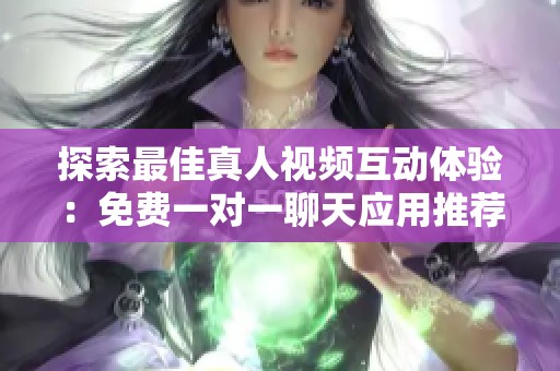 探索最佳真人视频互动体验：免费一对一聊天应用推荐