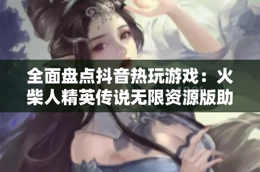 全面盘点抖音热玩游戏：火柴人精英传说无限资源版助你无敌冲锋！