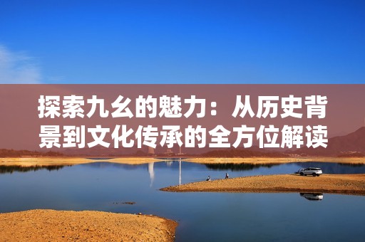 探索九幺的魅力：从历史背景到文化传承的全方位解读