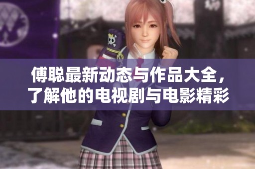 傅聪最新动态与作品大全，了解他的电视剧与电影精彩瞬间