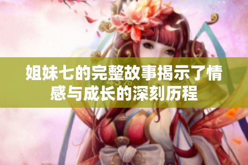 姐妹七的完整故事揭示了情感与成长的深刻历程