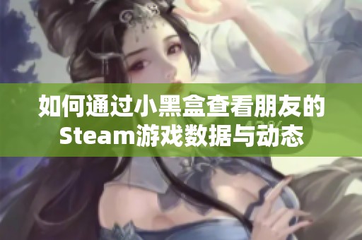 如何通过小黑盒查看朋友的Steam游戏数据与动态