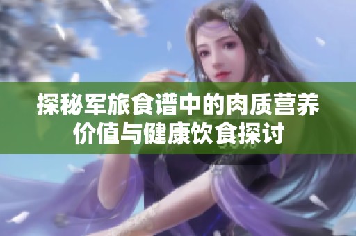 探秘军旅食谱中的肉质营养价值与健康饮食探讨