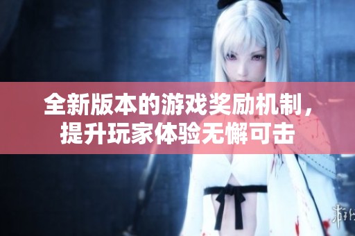 全新版本的游戏奖励机制，提升玩家体验无懈可击