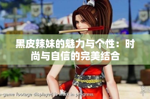 黑皮辣妹的魅力与个性：时尚与自信的完美结合