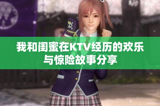 我和闺蜜在KTV经历的欢乐与惊险故事分享