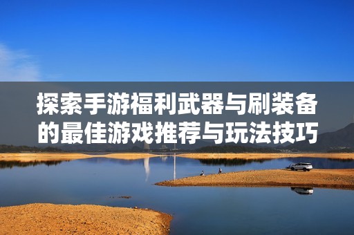 探索手游福利武器与刷装备的最佳游戏推荐与玩法技巧