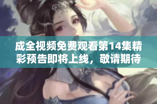 成全视频免费观看第14集精彩预告即将上线，敬请期待更多剧情！