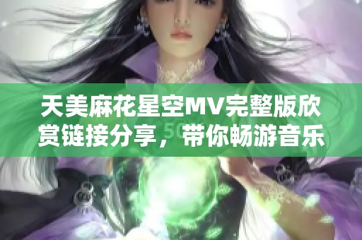 天美麻花星空MV完整版欣赏链接分享，带你畅游音乐世界