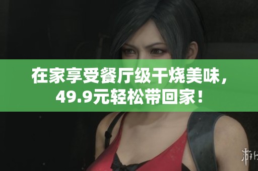 在家享受餐厅级干烧美味，49.9元轻松带回家！
