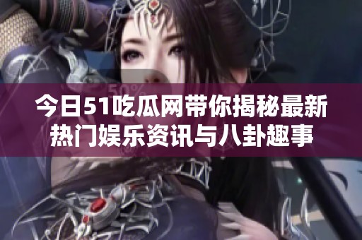 今日51吃瓜网带你揭秘最新热门娱乐资讯与八卦趣事