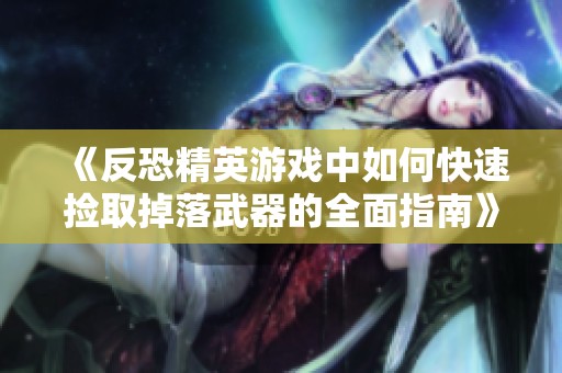 《反恐精英游戏中如何快速捡取掉落武器的全面指南》