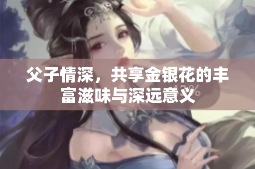 父子情深，共享金银花的丰富滋味与深远意义