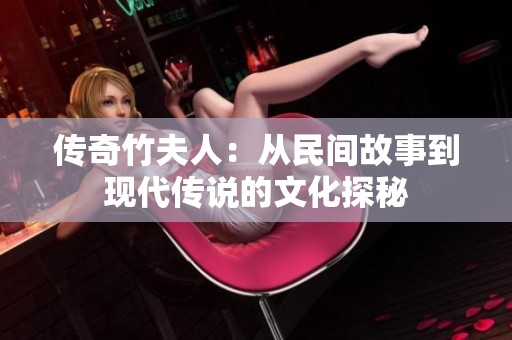 传奇竹夫人：从民间故事到现代传说的文化探秘