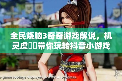 全民烧脑3奇奇游戏解说，机灵虎玥玥带你玩转抖音小游戏