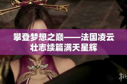 攀登梦想之巅——法国凌云壮志续篇满天星辉