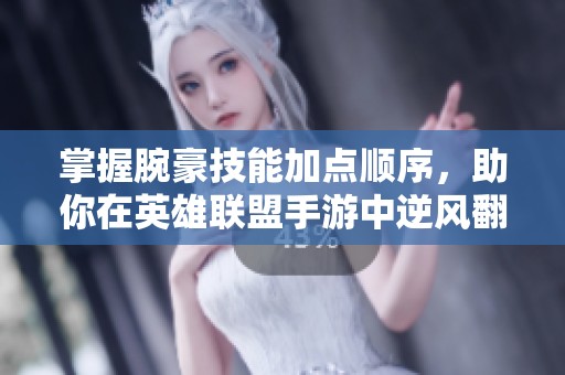 掌握腕豪技能加点顺序，助你在英雄联盟手游中逆风翻盘