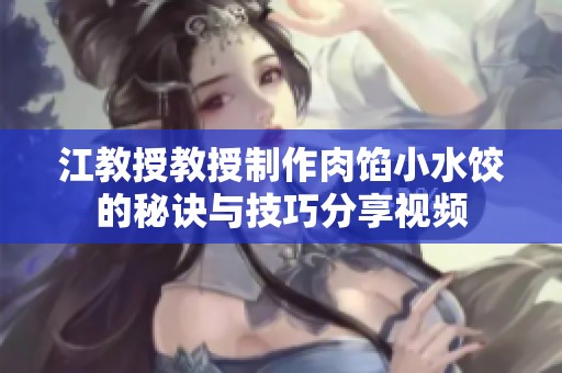 江教授教授制作肉馅小水饺的秘诀与技巧分享视频