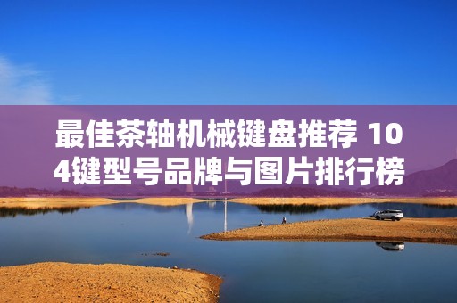 最佳茶轴机械键盘推荐 104键型号品牌与图片排行榜解析