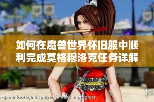 如何在魔兽世界怀旧服中顺利完成莫格穆洛克任务详解