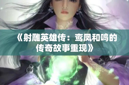 《射雕英雄传：鸾凤和鸣的传奇故事重现》