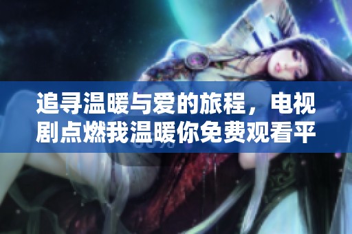 追寻温暖与爱的旅程，电视剧点燃我温暖你免费观看平台推荐