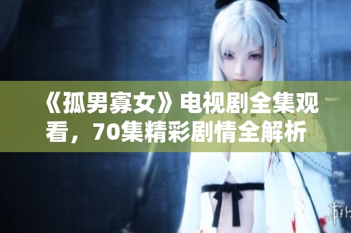 《孤男寡女》电视剧全集观看，70集精彩剧情全解析