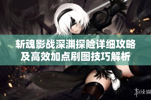 斩魂影战深渊探险详细攻略及高效加点刷图技巧解析