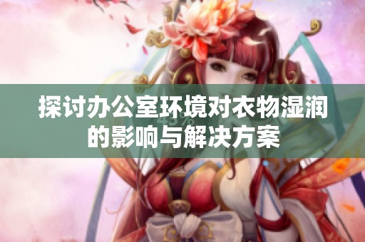 探讨办公室环境对衣物湿润的影响与解决方案