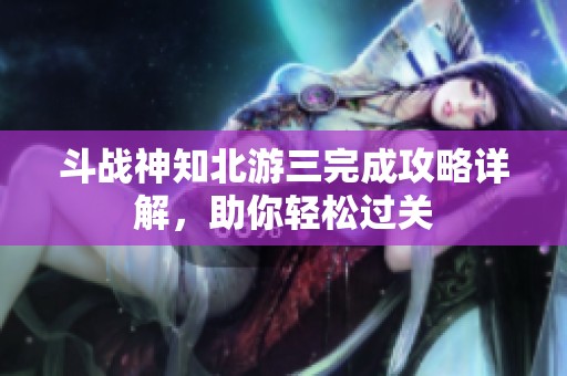 斗战神知北游三完成攻略详解，助你轻松过关