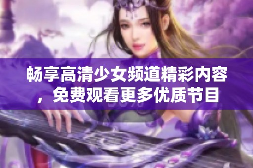 畅享高清少女频道精彩内容，免费观看更多优质节目