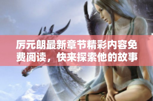 厉元朗最新章节精彩内容免费阅读，快来探索他的故事！