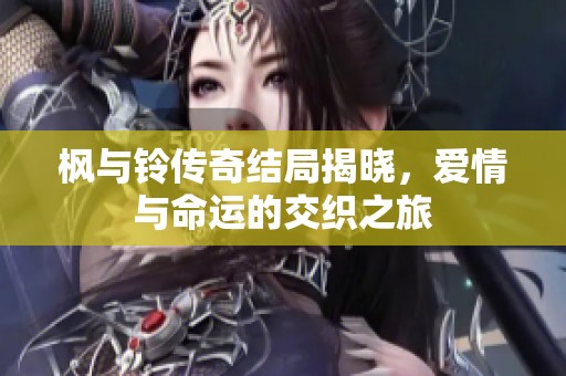 枫与铃传奇结局揭晓，爱情与命运的交织之旅