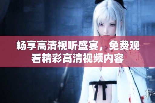 畅享高清视听盛宴，免费观看精彩高清视频内容