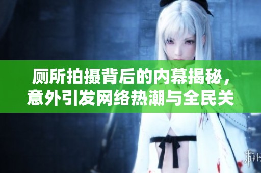厕所拍摄背后的内幕揭秘，意外引发网络热潮与全民关注