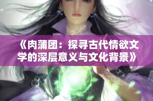 《肉蒲团：探寻古代情欲文学的深层意义与文化背景》