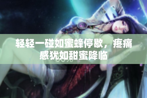 轻轻一碰如蜜蜂停歇，疼痛感犹如甜蜜降临