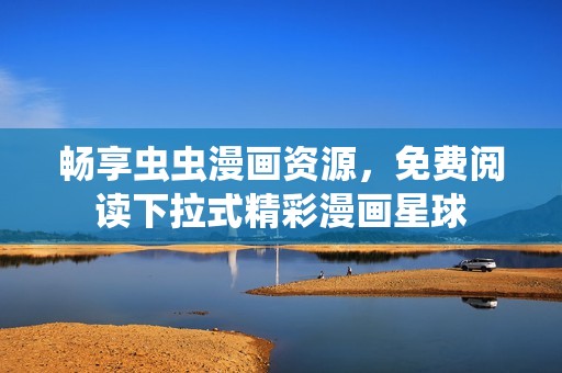 畅享虫虫漫画资源，免费阅读下拉式精彩漫画星球